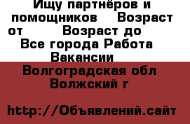 Ищу партнёров и помощников  › Возраст от ­ 16 › Возраст до ­ 35 - Все города Работа » Вакансии   . Волгоградская обл.,Волжский г.